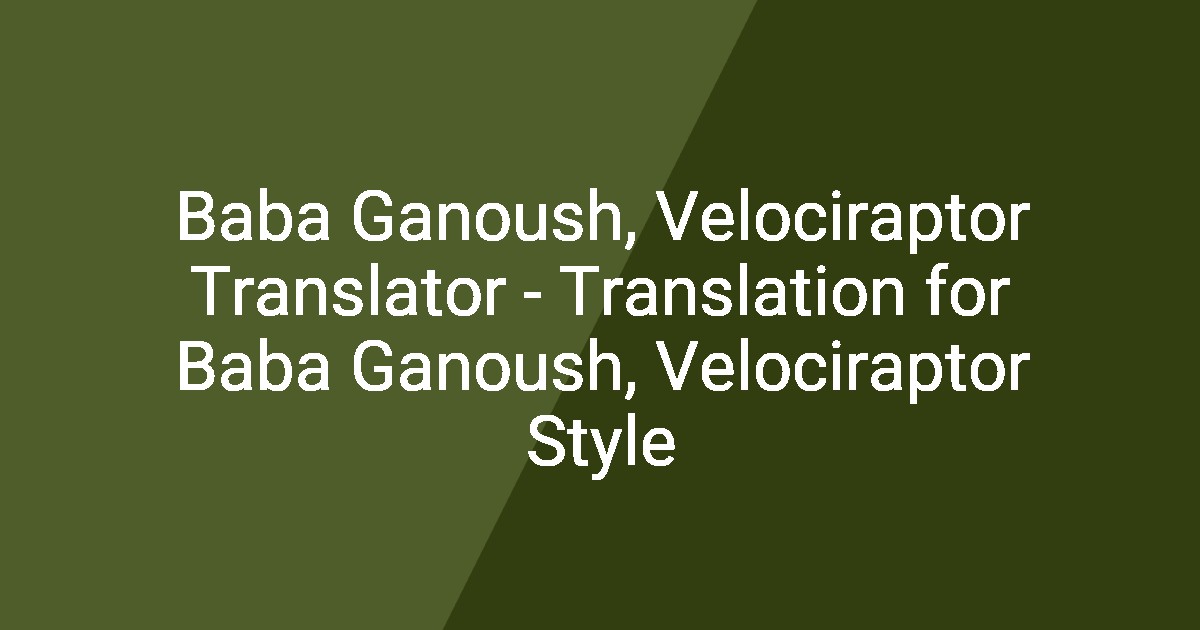 Baba Ganoush, Velociraptor Translator - Translation for Baba Ganoush, Velociraptor Style
