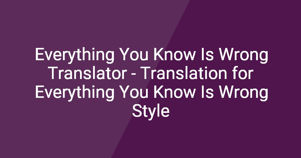 Everything You Know Is Wrong Translator Translation for Everything