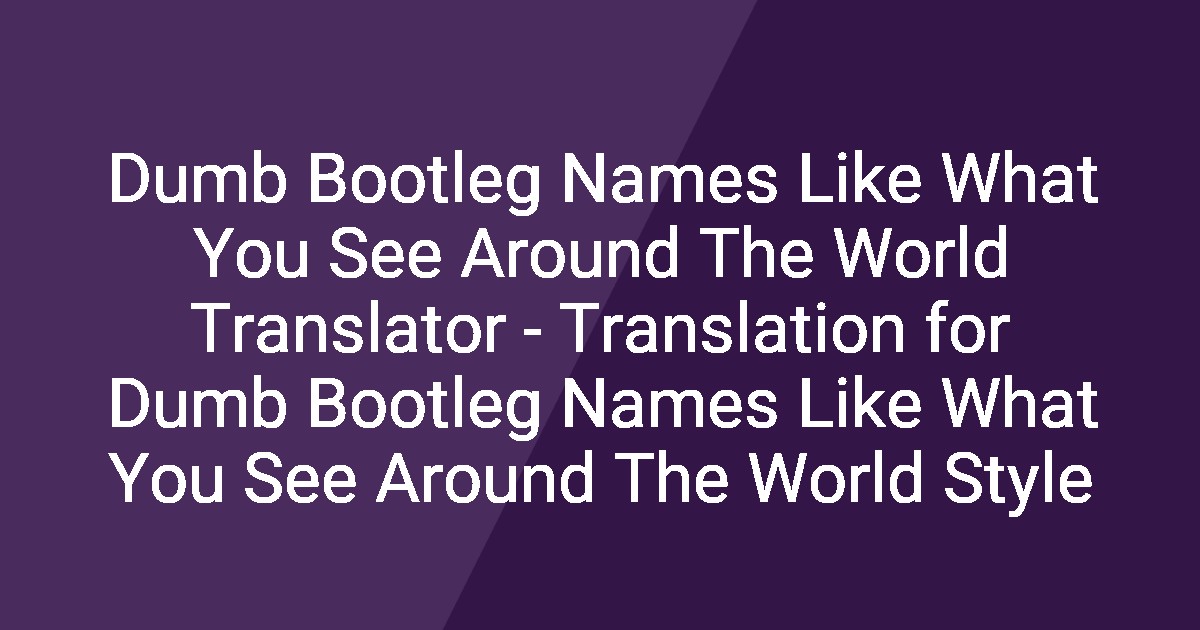 Dumb Bootleg Names Like What You See Around The World Translator ...