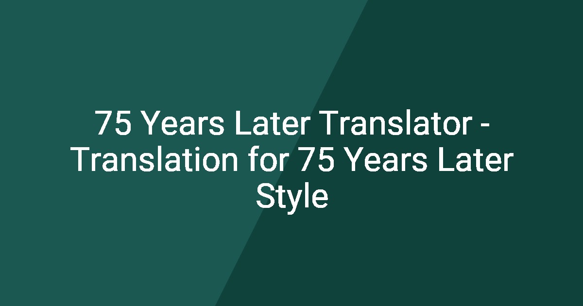 75 Years Later Translator - Translation for 75 Years Later Style